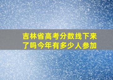 吉林省高考分数线下来了吗今年有多少人参加