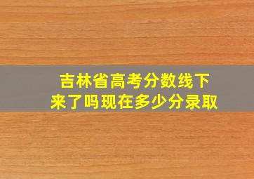 吉林省高考分数线下来了吗现在多少分录取