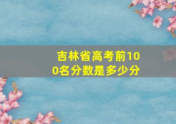 吉林省高考前100名分数是多少分