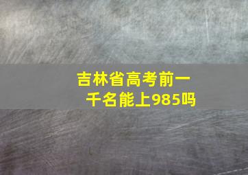 吉林省高考前一千名能上985吗