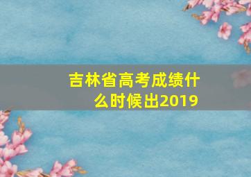 吉林省高考成绩什么时候出2019