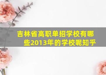 吉林省高职单招学校有哪些2013年的学校呢知乎