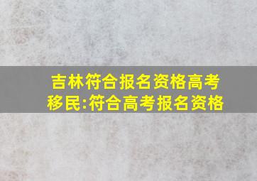 吉林符合报名资格高考移民:符合高考报名资格