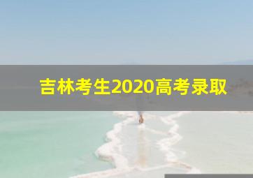 吉林考生2020高考录取