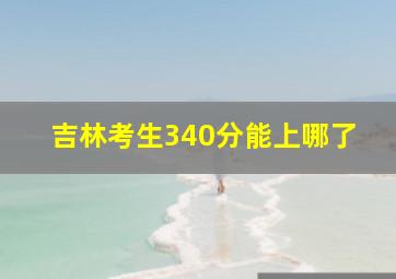 吉林考生340分能上哪了