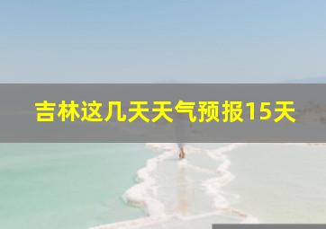 吉林这几天天气预报15天