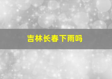 吉林长春下雨吗