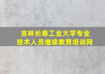 吉林长春工业大学专业技术人员继续教育培训网