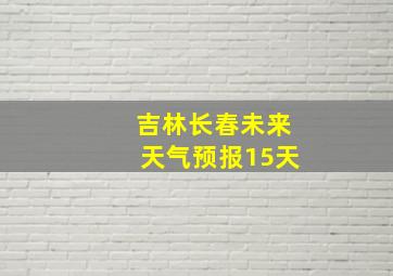 吉林长春未来天气预报15天