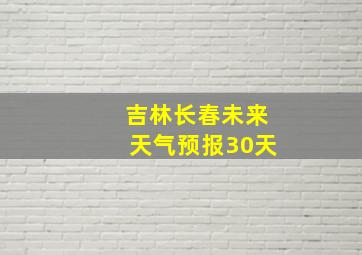 吉林长春未来天气预报30天