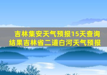 吉林集安天气预报15天查询结果吉林省二道白河天气预报