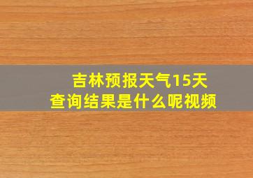 吉林预报天气15天查询结果是什么呢视频