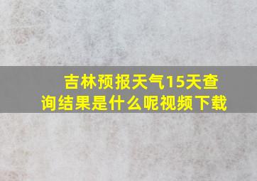 吉林预报天气15天查询结果是什么呢视频下载