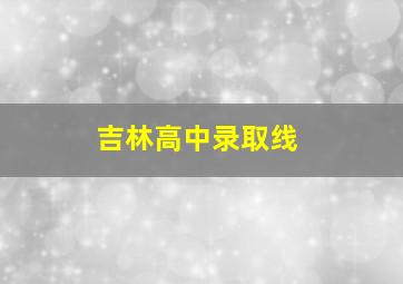 吉林高中录取线