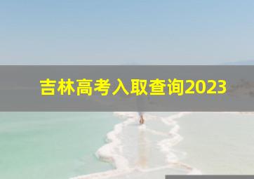 吉林高考入取查询2023