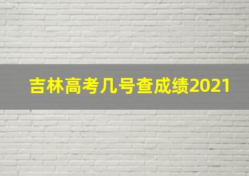 吉林高考几号查成绩2021