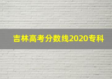 吉林高考分数线2020专科