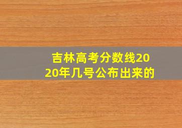 吉林高考分数线2020年几号公布出来的