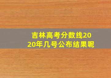 吉林高考分数线2020年几号公布结果呢