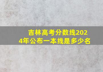 吉林高考分数线2024年公布一本线是多少名