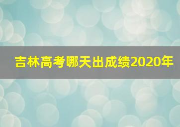 吉林高考哪天出成绩2020年