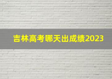 吉林高考哪天出成绩2023