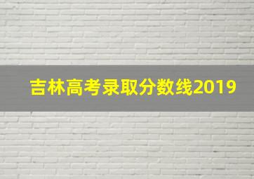 吉林高考录取分数线2019