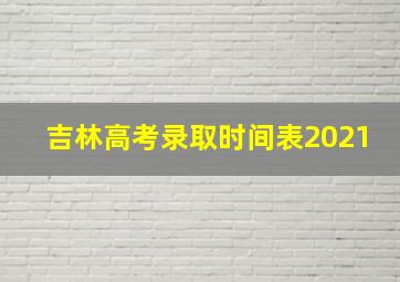 吉林高考录取时间表2021