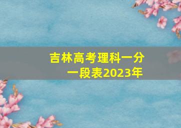 吉林高考理科一分一段表2023年