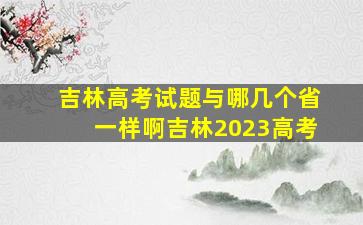 吉林高考试题与哪几个省一样啊吉林2023高考