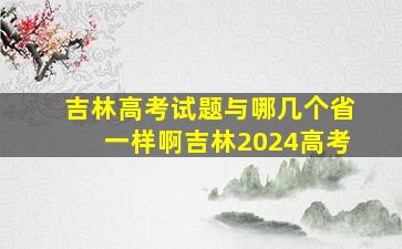 吉林高考试题与哪几个省一样啊吉林2024高考