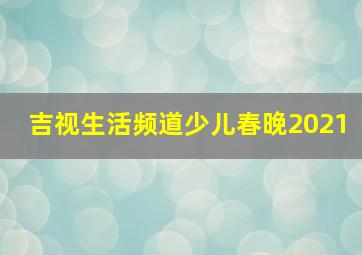 吉视生活频道少儿春晚2021