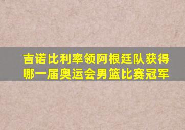 吉诺比利率领阿根廷队获得哪一届奥运会男篮比赛冠军