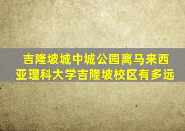 吉隆坡城中城公园离马来西亚理科大学吉隆坡校区有多远