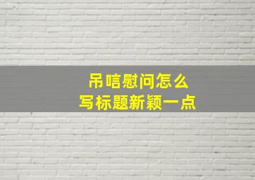 吊唁慰问怎么写标题新颖一点