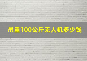 吊重100公斤无人机多少钱