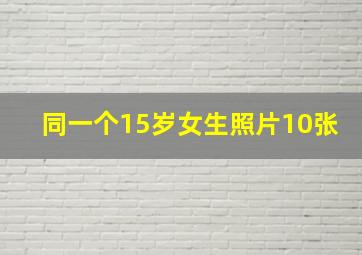 同一个15岁女生照片10张