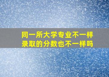 同一所大学专业不一样录取的分数也不一样吗