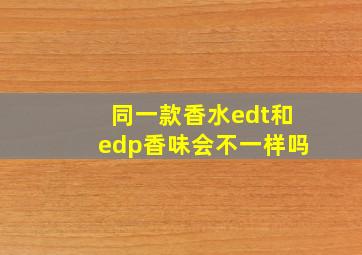 同一款香水edt和edp香味会不一样吗