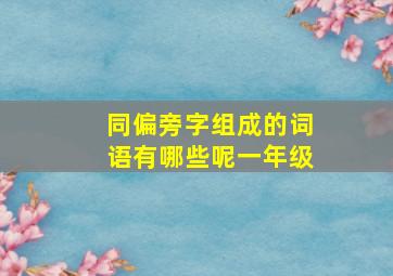 同偏旁字组成的词语有哪些呢一年级