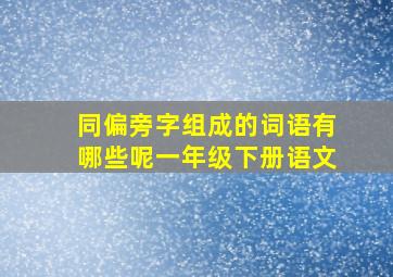 同偏旁字组成的词语有哪些呢一年级下册语文