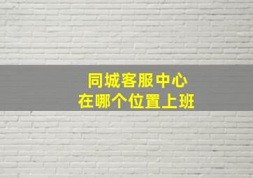 同城客服中心在哪个位置上班