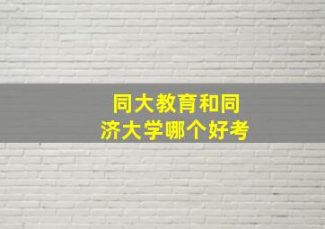 同大教育和同济大学哪个好考