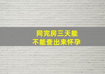 同完房三天能不能查出来怀孕