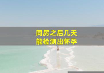 同房之后几天能检测出怀孕