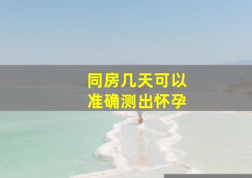 同房几天可以准确测出怀孕