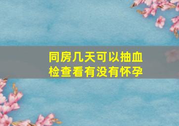 同房几天可以抽血检查看有没有怀孕