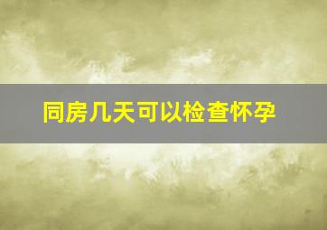 同房几天可以检查怀孕