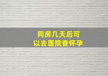 同房几天后可以去医院查怀孕