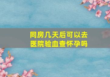 同房几天后可以去医院验血查怀孕吗